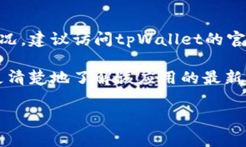截至我知识的最后更新，在2023年10月，tpWallet的最新版本信息可能会有所变动。如果你想了解关于tpWallet的最新版本和更新情况，建议访问tpWallet的官方网站或其官方社交媒体频道，以获取最新的公告和更新日志。通常，应用程序会定期发布更新，以修复漏洞、增强安全性或添加新功能。

如果你需要具体的信息，比如“tpWallet最新版本是什么时候发布的？”或者“tpWallet当前版本有哪些新功能？”这些问题可以帮助你更清楚地了解该应用的最新动态。

如果你对tpWallet有更深入的疑问或想了解更多，比如它的用途、功能等，可以告诉我，我很乐意为你提供相关信息！