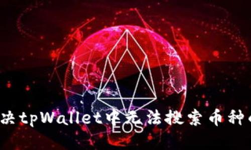 优质  
如何解决tpWallet中无法搜索币种的问题？